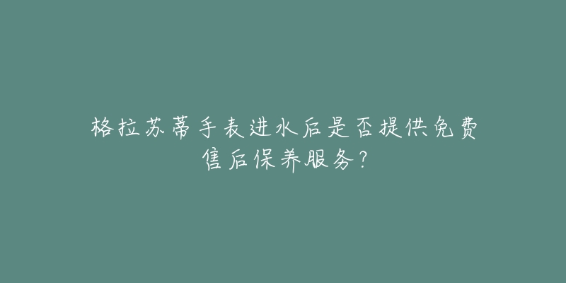 格拉蘇蒂手表進(jìn)水后是否提供免費(fèi)售后保養(yǎng)服務(wù)？