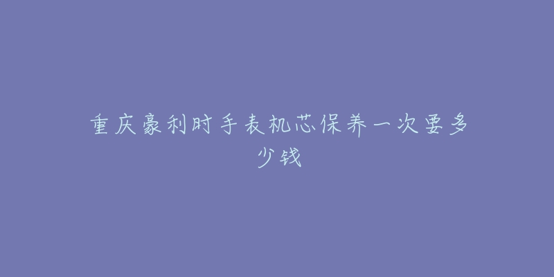 重慶豪利時(shí)手表機(jī)芯保養(yǎng)一次要多少錢(qián)