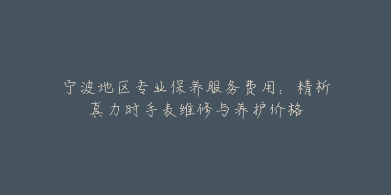 寧波地區(qū)專業(yè)保養(yǎng)服務(wù)費用：精析真力時手表維修與養(yǎng)護(hù)價格