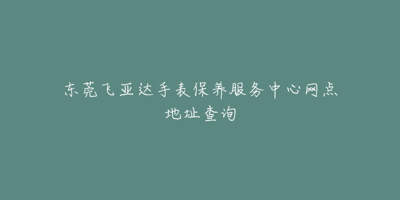 東莞飛亞達(dá)手表保養(yǎng)服務(wù)中心網(wǎng)點(diǎn)地址查詢