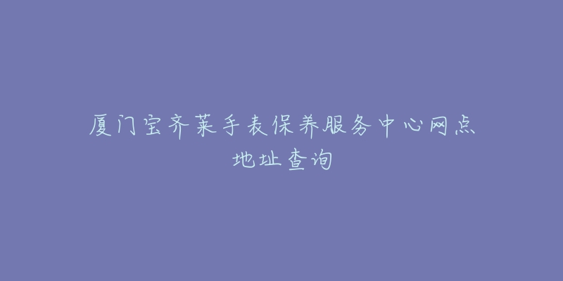 廈門寶齊萊手表保養(yǎng)服務(wù)中心網(wǎng)點地址查詢