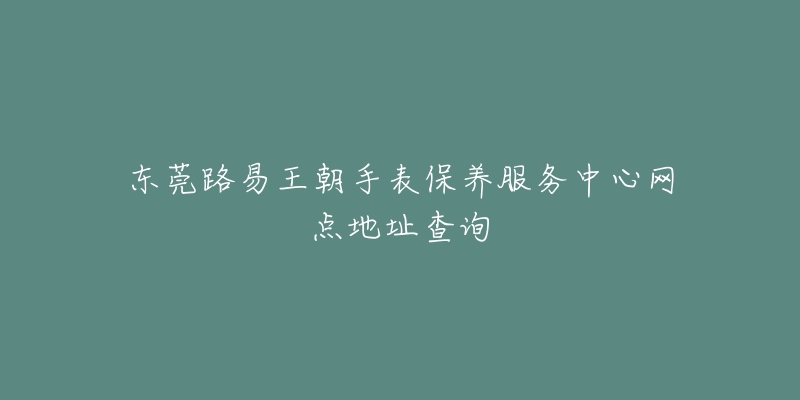 東莞路易王朝手表保養(yǎng)服務(wù)中心網(wǎng)點地址查詢