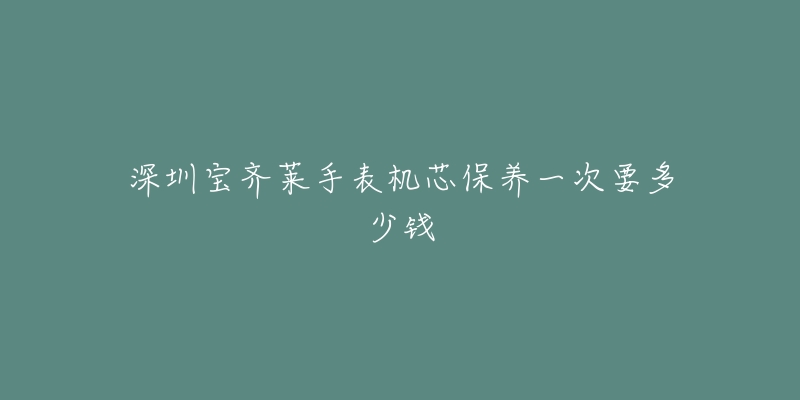 深圳寶齊萊手表機芯保養(yǎng)一次要多少錢