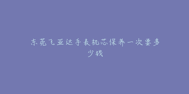 東莞飛亞達(dá)手表機(jī)芯保養(yǎng)一次要多少錢