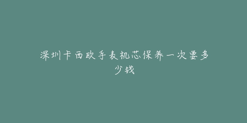 深圳卡西歐手表機芯保養(yǎng)一次要多少錢