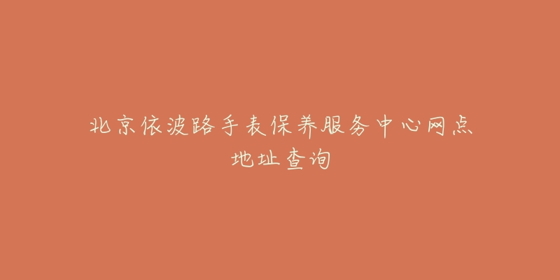 北京依波路手表保養(yǎng)服務(wù)中心網(wǎng)點(diǎn)地址查詢