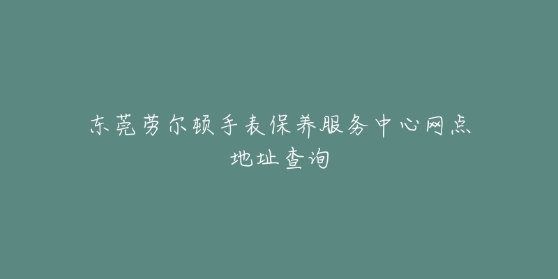 東莞勞爾頓手表保養(yǎng)服務中心網(wǎng)點地址查詢