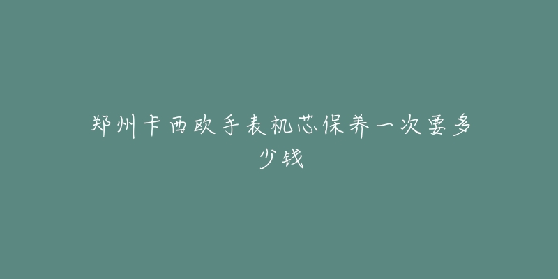 鄭州卡西歐手表機(jī)芯保養(yǎng)一次要多少錢