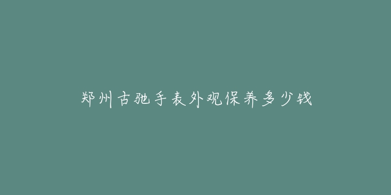 鄭州古馳手表外觀保養(yǎng)多少錢(qián)