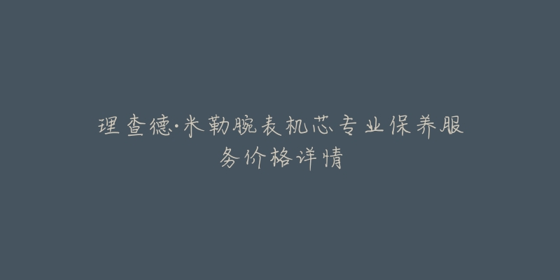 理查德·米勒腕表機芯專業(yè)保養(yǎng)服務(wù)價格詳情