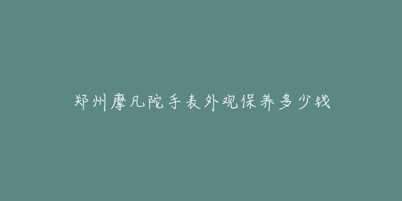 鄭州摩凡陀手表外觀保養(yǎng)多少錢