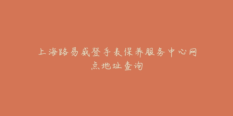 上海路易威登手表保養(yǎng)服務(wù)中心網(wǎng)點(diǎn)地址查詢