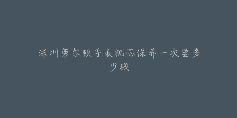 深圳勞爾頓手表機(jī)芯保養(yǎng)一次要多少錢