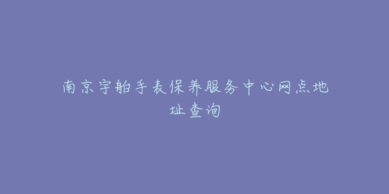 南京宇舶手表保養(yǎng)服務(wù)中心網(wǎng)點(diǎn)地址查詢