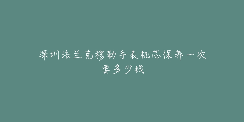 深圳法蘭克穆勒手表機芯保養(yǎng)一次要多少錢