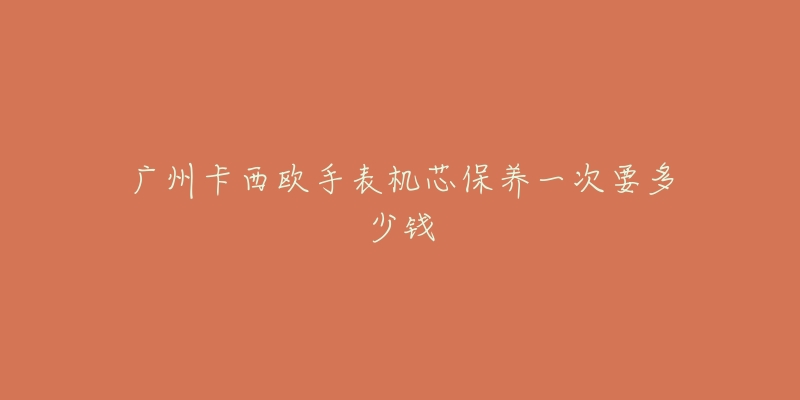 廣州卡西歐手表機(jī)芯保養(yǎng)一次要多少錢(qián)