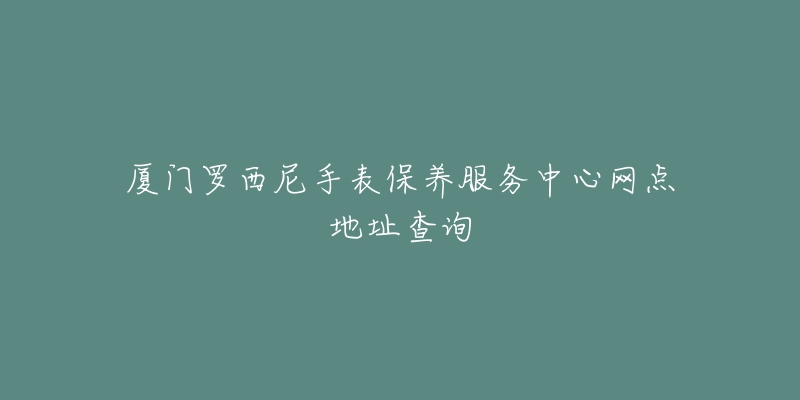 廈門羅西尼手表保養(yǎng)服務(wù)中心網(wǎng)點(diǎn)地址查詢