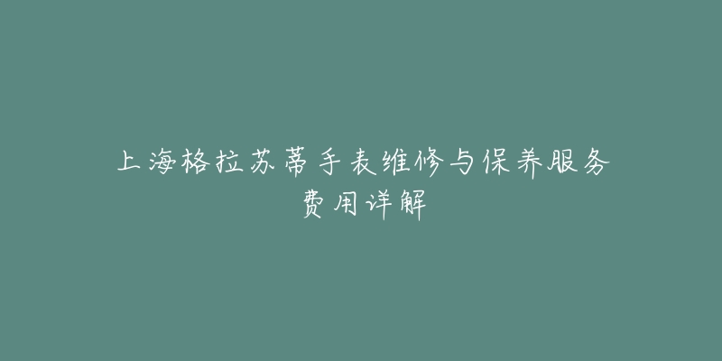 上海格拉蘇蒂手表維修與保養(yǎng)服務(wù)費(fèi)用詳解