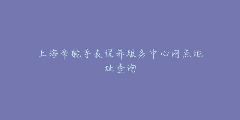 上海帝舵手表保養(yǎng)服務(wù)中心網(wǎng)點地址查詢