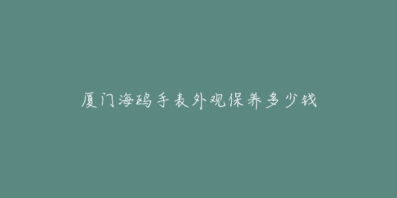 廈門(mén)海鷗手表外觀保養(yǎng)多少錢(qián)