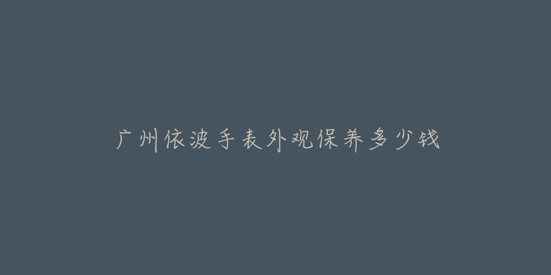 廣州依波手表外觀保養(yǎng)多少錢(qián)