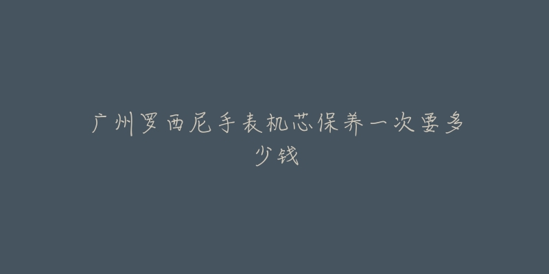 廣州羅西尼手表機(jī)芯保養(yǎng)一次要多少錢(qián)