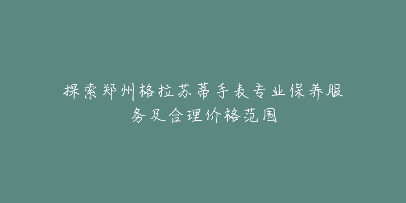 探索鄭州格拉蘇蒂手表專業(yè)保養(yǎng)服務及合理價格范圍