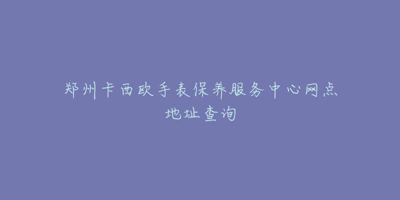 鄭州卡西歐手表保養(yǎng)服務(wù)中心網(wǎng)點地址查詢