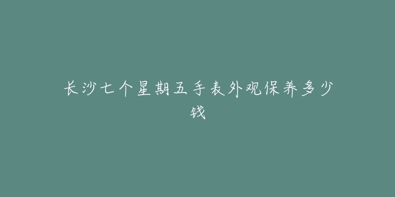 長(zhǎng)沙七個(gè)星期五手表外觀保養(yǎng)多少錢