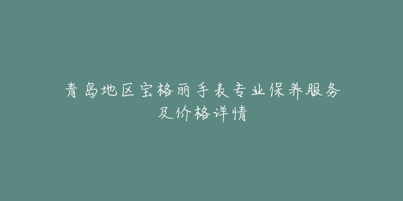 青島地區(qū)寶格麗手表專業(yè)保養(yǎng)服務及價格詳情