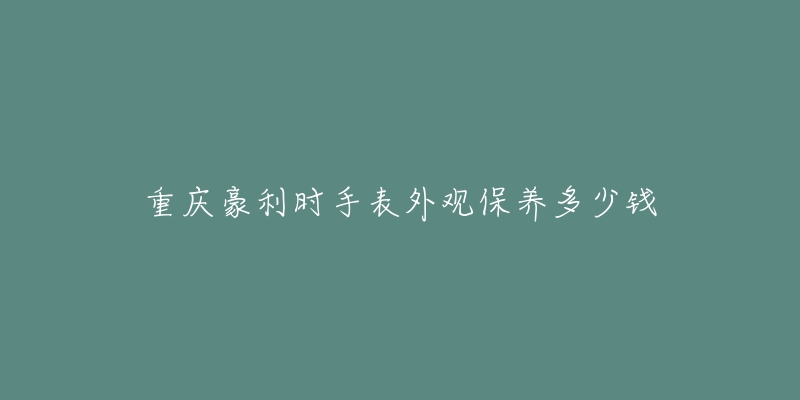 重慶豪利時(shí)手表外觀保養(yǎng)多少錢