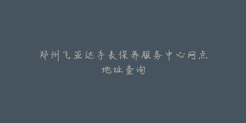 鄭州飛亞達手表保養(yǎng)服務中心網(wǎng)點地址查詢