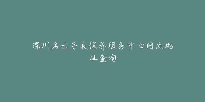 深圳名士手表保養(yǎng)服務(wù)中心網(wǎng)點(diǎn)地址查詢