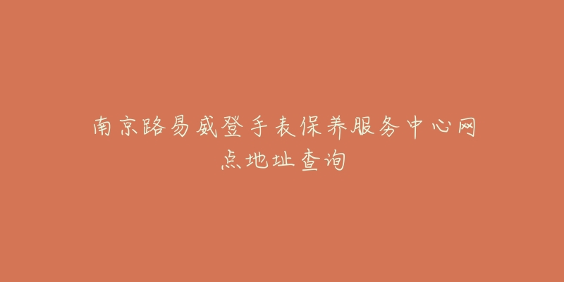 南京路易威登手表保養(yǎng)服務(wù)中心網(wǎng)點(diǎn)地址查詢