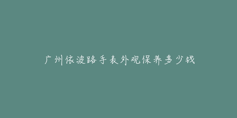 廣州依波路手表外觀保養(yǎng)多少錢