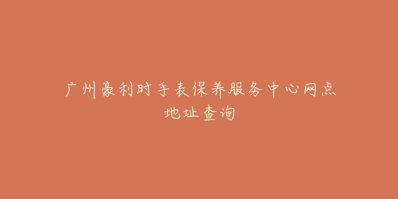 廣州豪利時手表保養(yǎng)服務中心網(wǎng)點地址查詢