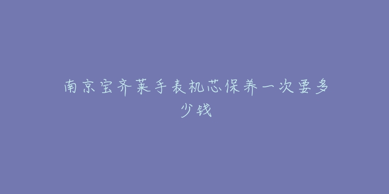 南京寶齊萊手表機芯保養(yǎng)一次要多少錢