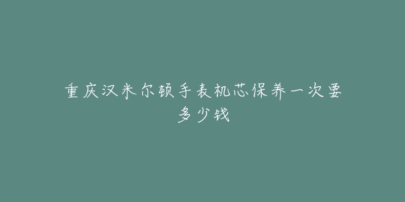 重慶漢米爾頓手表機(jī)芯保養(yǎng)一次要多少錢