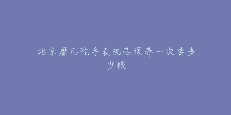 北京摩凡陀手表機芯保養(yǎng)一次要多少錢