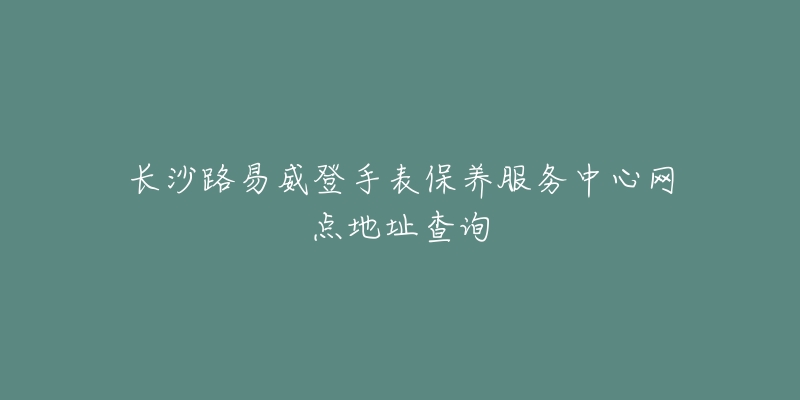 長沙路易威登手表保養(yǎng)服務(wù)中心網(wǎng)點地址查詢