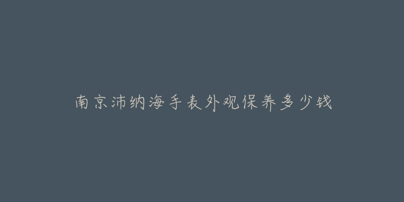 南京沛納海手表外觀保養(yǎng)多少錢