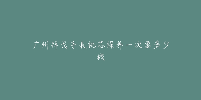 廣州拜戈手表機(jī)芯保養(yǎng)一次要多少錢