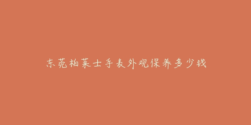 東莞柏萊士手表外觀保養(yǎng)多少錢