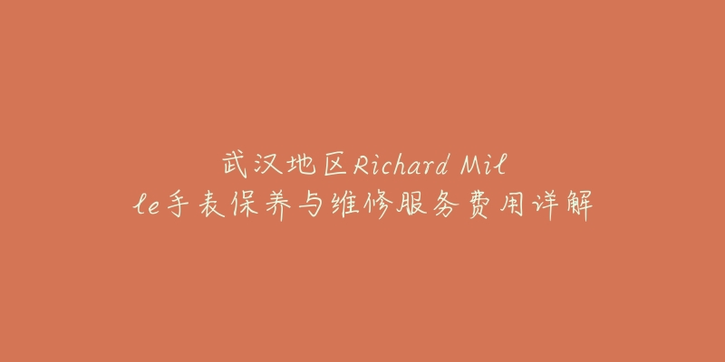 武漢地區(qū)Richard Mille手表保養(yǎng)與維修服務費用詳解