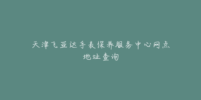 天津飛亞達(dá)手表保養(yǎng)服務(wù)中心網(wǎng)點(diǎn)地址查詢(xún)