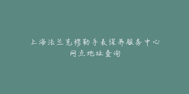 上海法蘭克穆勒手表保養(yǎng)服務中心網(wǎng)點地址查詢