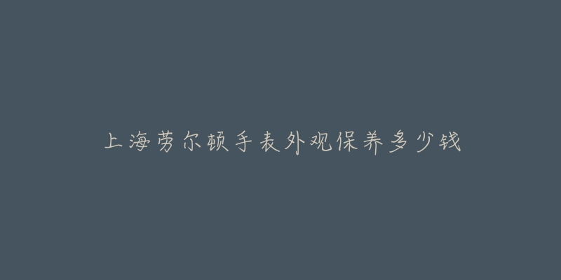 上海勞爾頓手表外觀保養(yǎng)多少錢