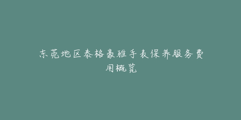 東莞地區(qū)泰格豪雅手表保養(yǎng)服務(wù)費(fèi)用概覽