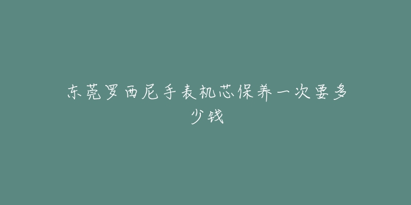 東莞羅西尼手表機(jī)芯保養(yǎng)一次要多少錢