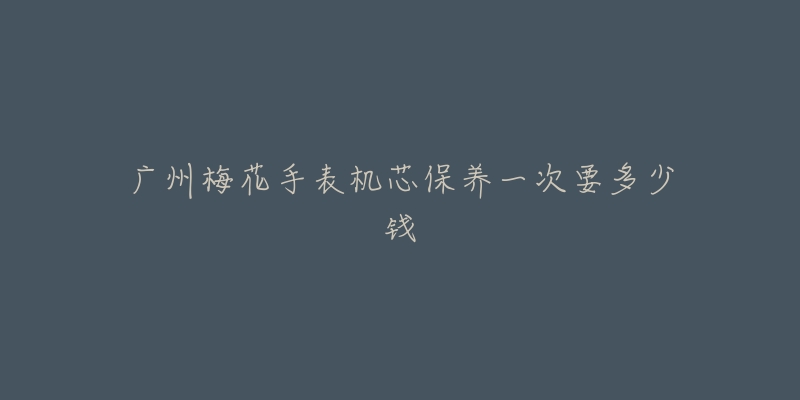 廣州梅花手表機(jī)芯保養(yǎng)一次要多少錢